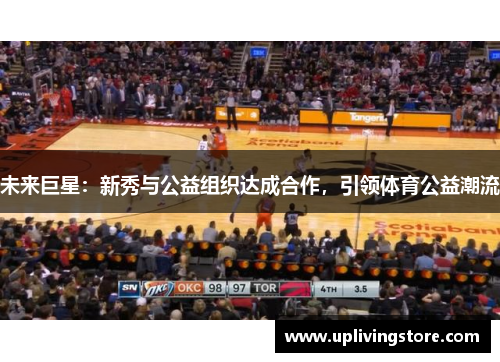 未来巨星：新秀与公益组织达成合作，引领体育公益潮流