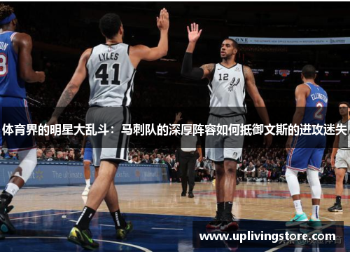 体育界的明星大乱斗：马刺队的深厚阵容如何抵御文斯的进攻迷失